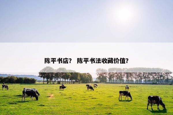 陈平书店？ 陈平书法收藏价值？