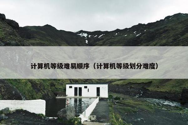 计算机等级难易顺序（计算机等级划分难度）