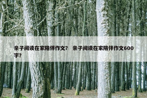 亲子阅读在家陪伴作文？ 亲子阅读在家陪伴作文600字？