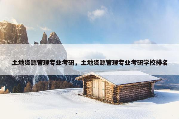 土地资源管理专业考研，土地资源管理专业考研学校排名