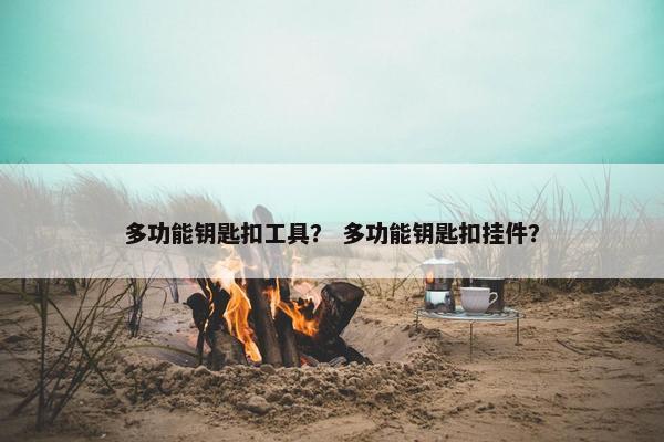 多功能钥匙扣工具？ 多功能钥匙扣挂件？