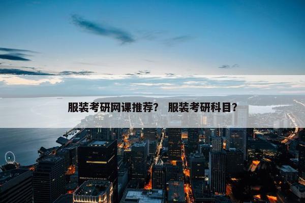 服装考研网课推荐？ 服装考研科目？