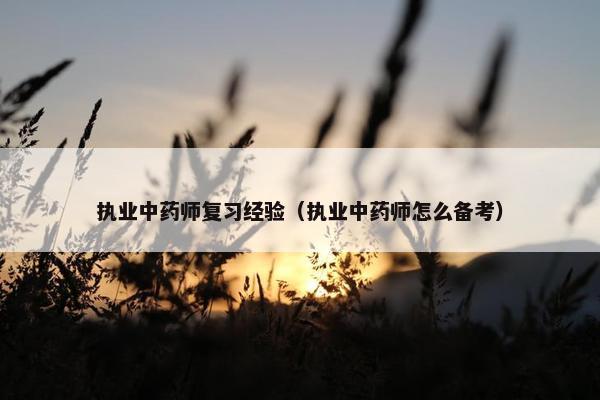 执业中药师复习经验（执业中药师怎么备考）