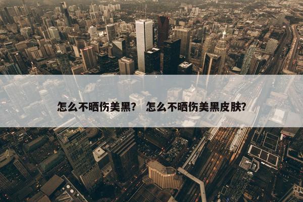 怎么不晒伤美黑？ 怎么不晒伤美黑皮肤？