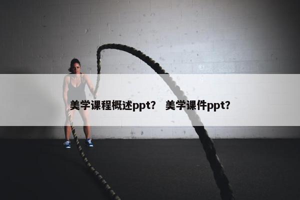美学课程概述ppt？ 美学课件ppt？