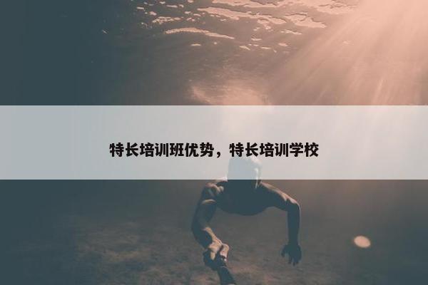 特长培训班优势，特长培训学校