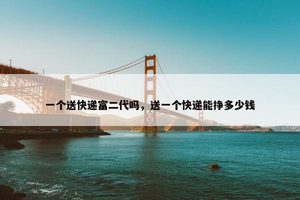 一个送快递富二代吗，送一个快递能挣多少钱