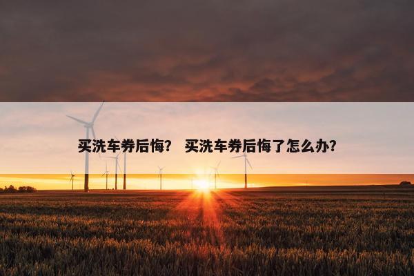 买洗车券后悔？ 买洗车券后悔了怎么办？