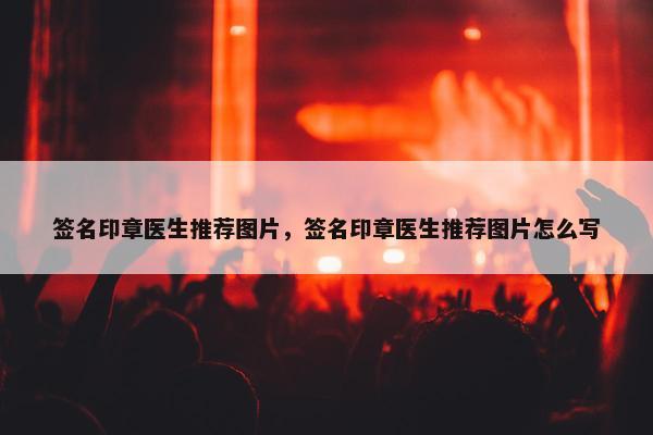 签名印章医生推荐图片，签名印章医生推荐图片怎么写