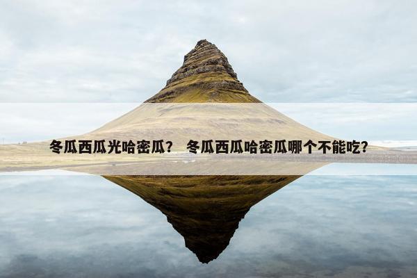 冬瓜西瓜光哈密瓜？ 冬瓜西瓜哈密瓜哪个不能吃？