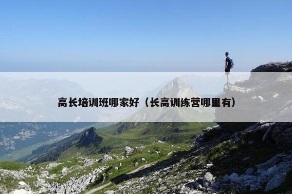 高长培训班哪家好（长高训练营哪里有）