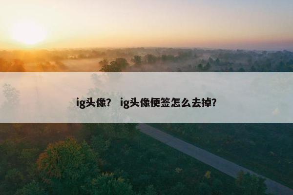 ig头像？ ig头像便签怎么去掉？