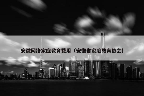 安徽网络家庭教育费用（安徽省家庭教育协会）