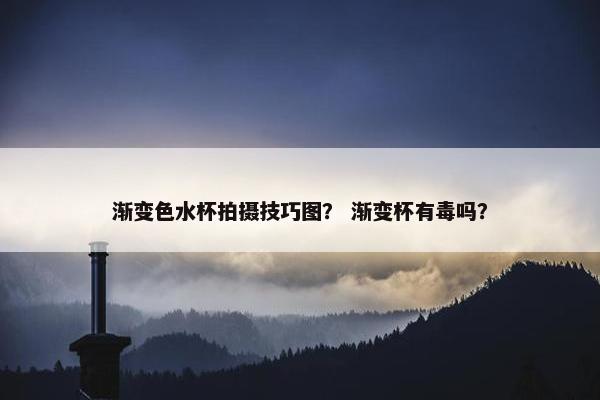 渐变色水杯拍摄技巧图？ 渐变杯有毒吗？