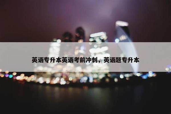 英语专升本英语考前冲刺，英语题专升本