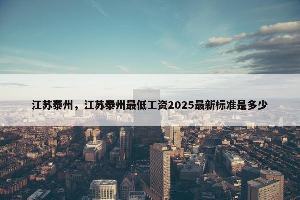 江苏泰州，江苏泰州最低工资2025最新标准是多少