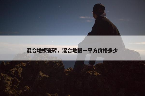 混合地板瓷砖，混合地板一平方价格多少