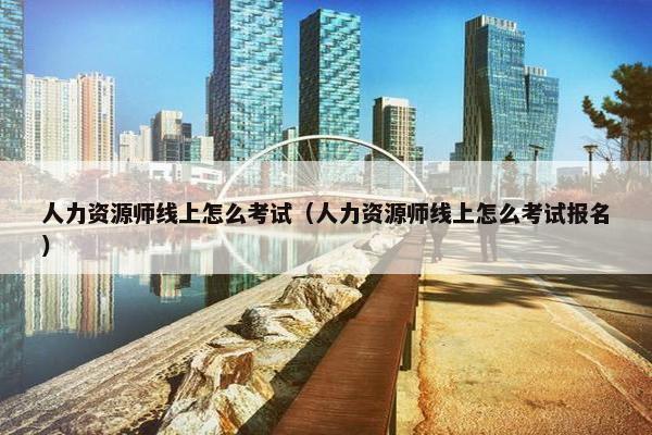 人力资源师线上怎么考试（人力资源师线上怎么考试报名）