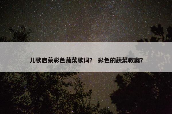 儿歌启蒙彩色蔬菜歌词？ 彩色的蔬菜教案？