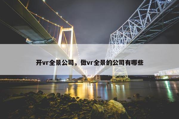 开vr全景公司，做vr全景的公司有哪些