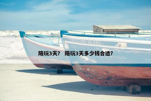 陪玩3天？ 陪玩3天多少钱合适？