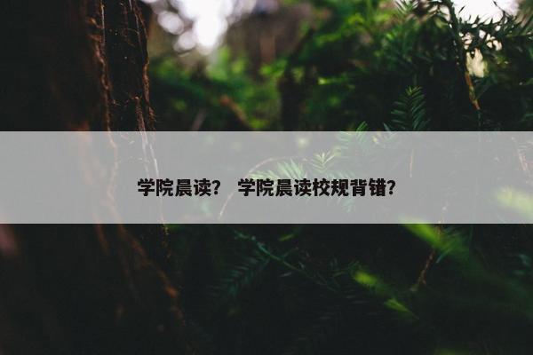 学院晨读？ 学院晨读校规背错？