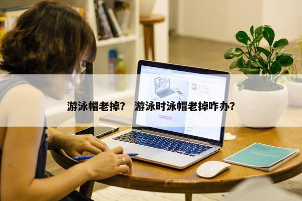 游泳帽老掉？ 游泳时泳帽老掉咋办？
