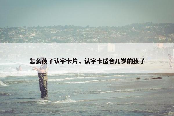怎么孩子认字卡片，认字卡适合几岁的孩子