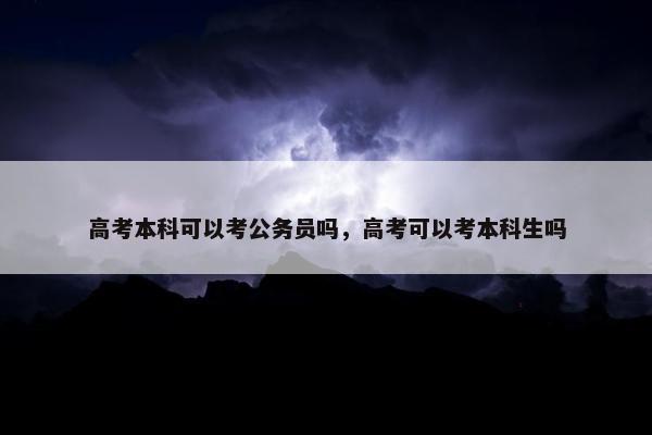 高考本科可以考公务员吗，高考可以考本科生吗