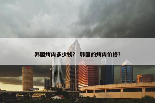 韩国烤肉多少钱？ 韩国的烤肉价格？