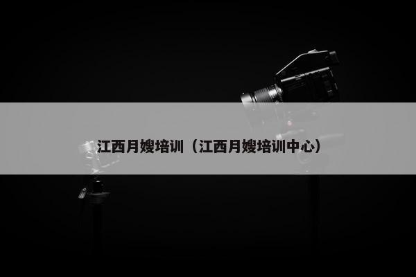 江西月嫂培训（江西月嫂培训中心）