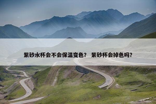 紫砂水杯会不会保温变色？ 紫砂杯会掉色吗？