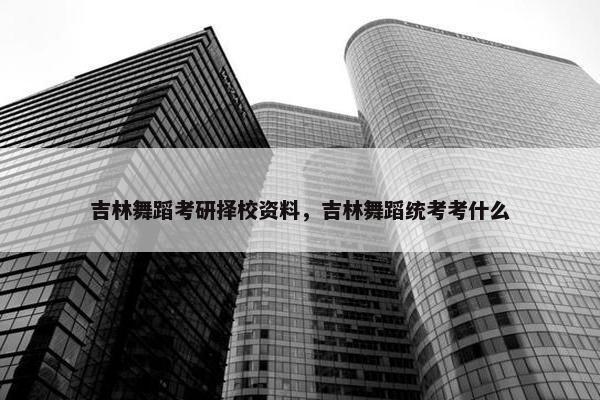 吉林舞蹈考研择校资料，吉林舞蹈统考考什么