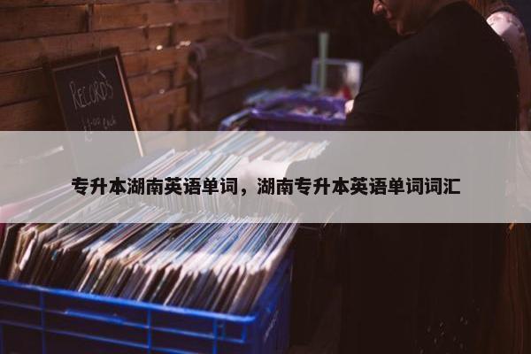 专升本湖南英语单词，湖南专升本英语单词词汇