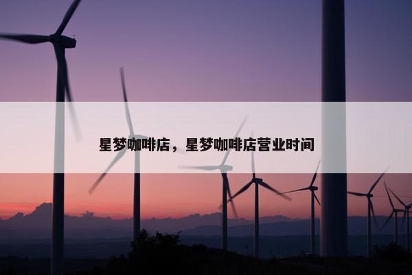 星梦咖啡店，星梦咖啡店营业时间