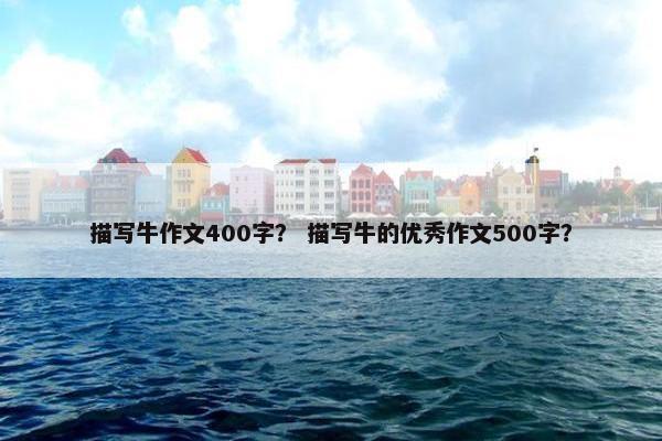 描写牛作文400字？ 描写牛的优秀作文500字？