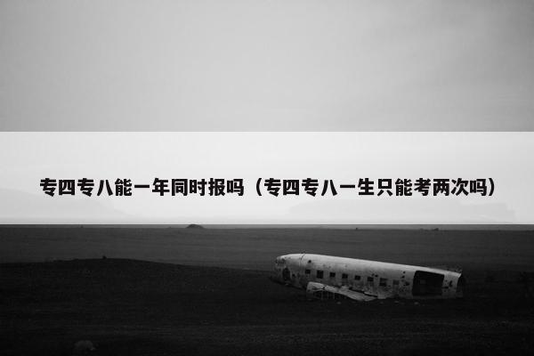 专四专八能一年同时报吗（专四专八一生只能考两次吗）