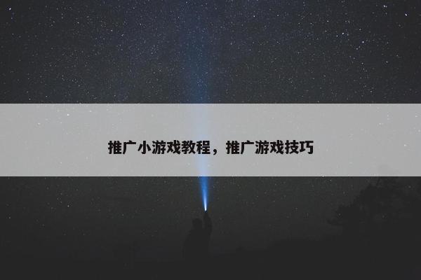 推广小游戏教程，推广游戏技巧