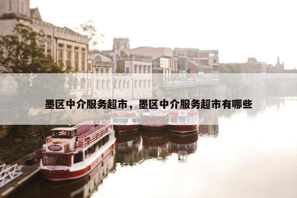 墨区中介服务超市，墨区中介服务超市有哪些