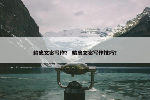 精忠文案写作？ 精忠文案写作技巧？