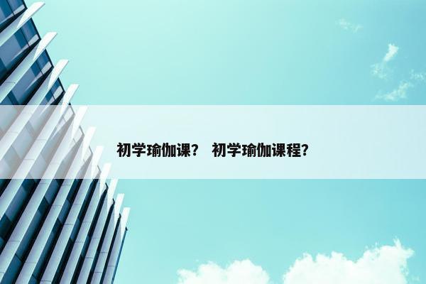 初学瑜伽课？ 初学瑜伽课程？
