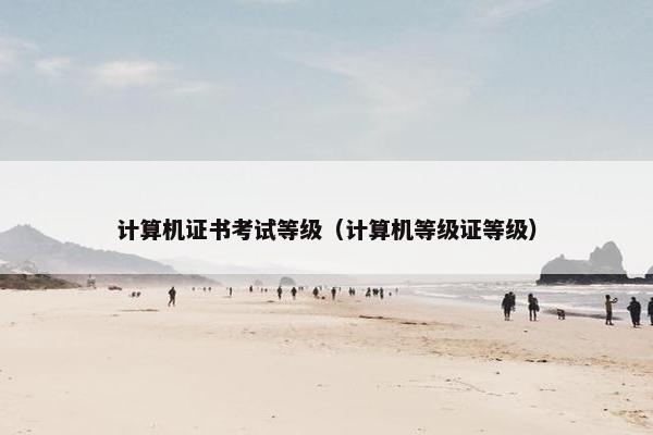 计算机证书考试等级（计算机等级证等级）
