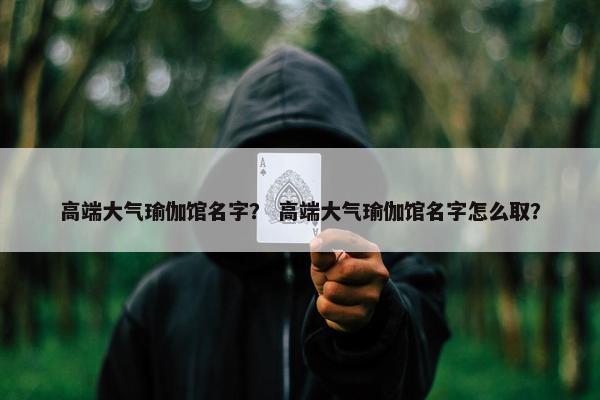 高端大气瑜伽馆名字？ 高端大气瑜伽馆名字怎么取？