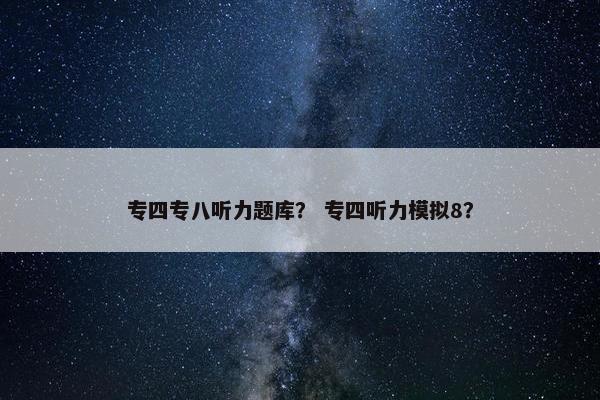 专四专八听力题库？ 专四听力模拟8？