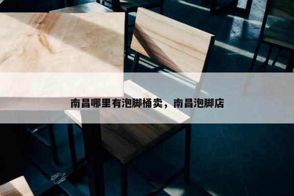 南昌哪里有泡脚桶卖，南昌泡脚店
