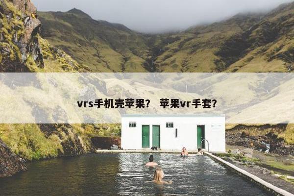 vrs手机壳苹果？ 苹果vr手套？