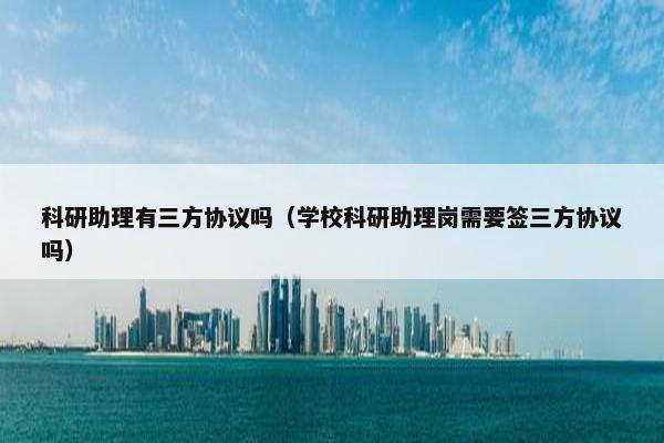 科研助理有三方协议吗（学校科研助理岗需要签三方协议吗）