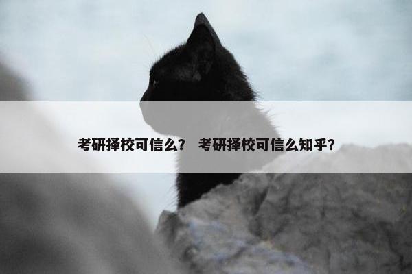 考研择校可信么？ 考研择校可信么知乎？