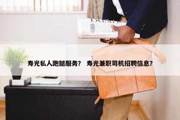 寿光私人跑腿服务？ 寿光兼职司机招聘信息？