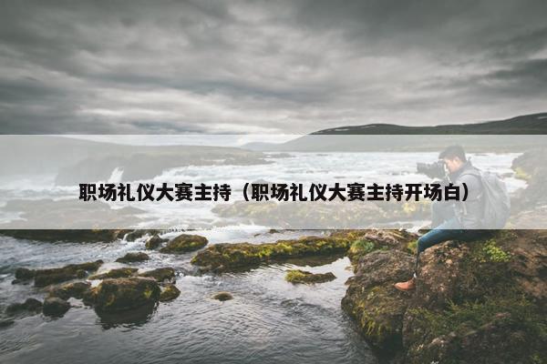 职场礼仪大赛主持（职场礼仪大赛主持开场白）